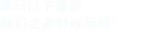 填寫(xiě)以下信息，我們會(huì)及時(shí)時(shí)間聯(lián)系您！